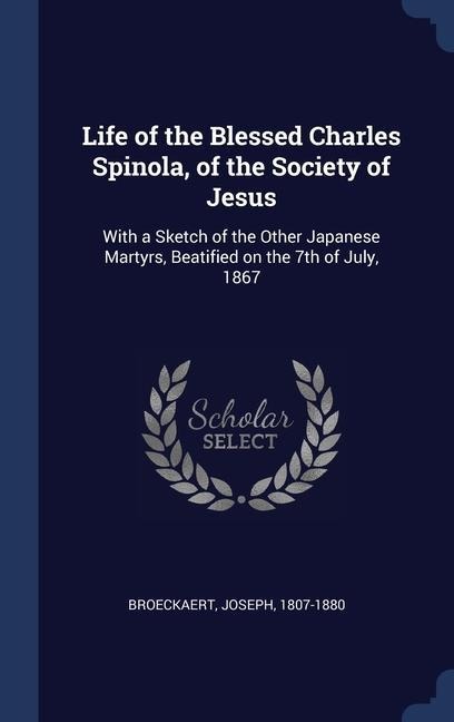 Life of the Blessed Charles Spinola, of the Society of Jesus: With a Sketch of the Other Japanese Martyrs, Beatified on the 7th of July, 1867