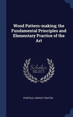 Wood Pattern-making; the Fundamental Principles and Elementary Practice of the Art