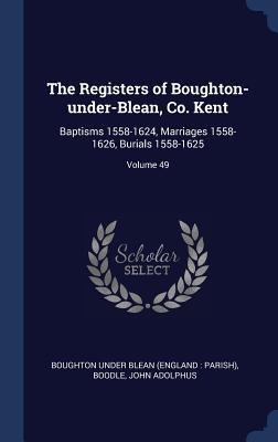 The Registers of Boughton-under-Blean, Co. Kent: Baptisms 1558-1624, Marriages 1558-1626, Burials 1558-1625; Volume 49