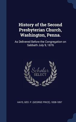 History of the Second Presbyterian Church, Washington, Penna.: As Delivered Before the Congregation on Sabbath July 9, 1876