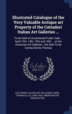 Illustrated Catalogue of the Very Valuable Antique art Property of the Cattadori Italian Art Galleries ...: To be Sold at Unrestricted Public Sale ... April 13th, 14th, 15th and 16th ... at the American Art Galleries: the Sale To be Conducted by Thomas