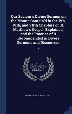 Our Saviours Divine Sermon on the Mount: Containd in the Vth, VIth, and VIIth Chapters of St. Matthews Gospel, Explained, and the Practice of it Re