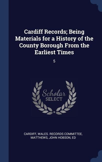 Cardiff Records; Being Materials for a History of the County Borough From the Earliest Times: 5