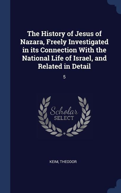 The History of Jesus of Nazara, Freely Investigated in its Connection With the National Life of Israel, and Related in Detail: 5