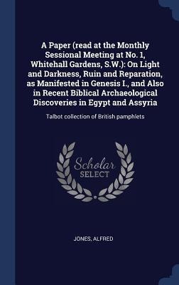 A Paper (read at the Monthly Sessional Meeting at No. 1, Whitehall Gardens, S.W.): On Light and Darkness, Ruin and Reparation, as Manifested in Genesis I., and Also in Recent Biblical Archaeological Discoveries in Egypt and Assyria: Talbot collection of B