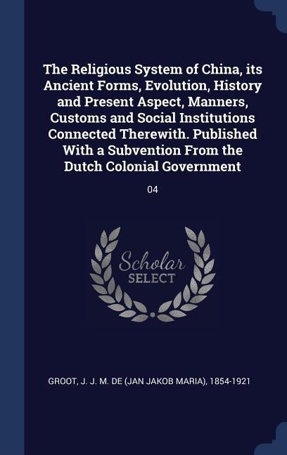 The Religious System of China, its Ancient Forms, Evolution, History and Present Aspect, Manners, Customs and Social Institutions Connected Therewith.