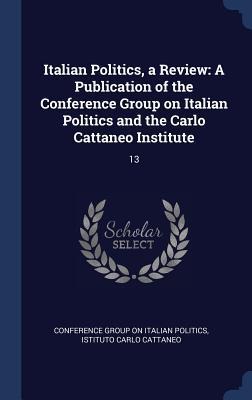 Italian Politics, a Review: A Publication of the Conference Group on Italian Politics and the Carlo Cattaneo Institute: 13