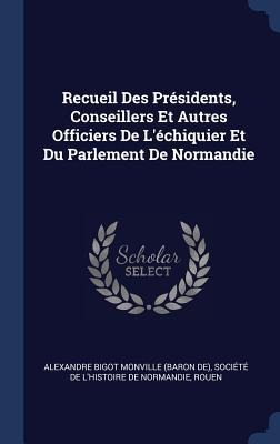Recueil Des Présidents, Conseillers Et Autres Officiers De L'échiquier Et Du Parlement De Normandie