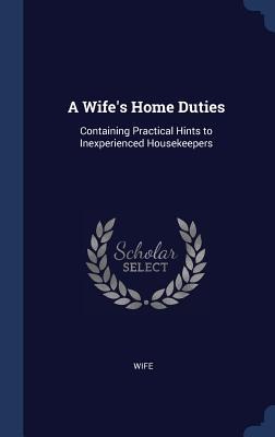 A Wifes Home Duties: Containing Practical Hints to Inexperienced Housekeepers