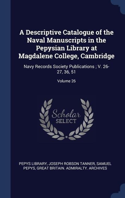 A Descriptive Catalogue of the Naval Manuscripts in the Pepysian Library at Magdalene College, Cambridge: Navy Records Society Publications; V. 26-27,