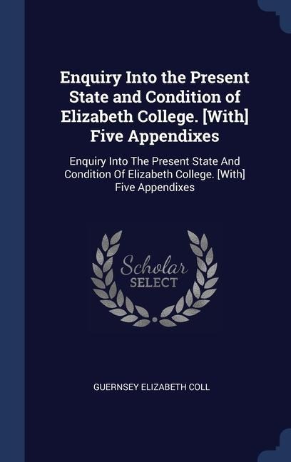 Enquiry Into the Present State and Condition of Elizabeth College. [With] Five Appendixes: Enquiry Into The Present State And Condition Of Elizabeth College. [With] Five Appendixes