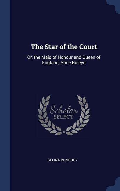The Star of the Court: Or, the Maid of Honour and Queen of England, Anne Boleyn