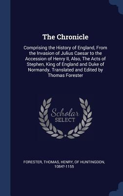 The Chronicle: Comprising the History of England, From the Invasion of Julius Caesar to the Accession of Henry II, Also, The Acts of Stephen, King of England and Duke of Normandy. Translated and Edited by Thomas Forester