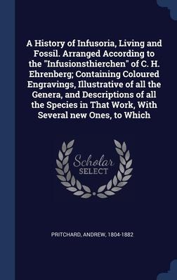 A History of Infusoria, Living and Fossil. Arranged According to the Infusionsthierchen of C. H. Ehrenberg; Containing Coloured Engravings, Illustra