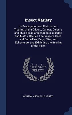 Insect Variety: Its Propagation and Distribution. Treating of the Odours, Dances, Colours, and Music in all Grasshoppers, Cicadae, and