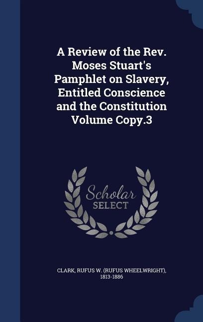 A Review of the Rev. Moses Stuarts Pamphlet on Slavery, Entitled Conscience and the Constitution Volume Copy.3