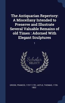 The Antiquarian Repertory: A Miscellany Intended to Preserve and Illustrate Several Valuable Remains of old Times: Adorned With Elegant Sculptures: 1
