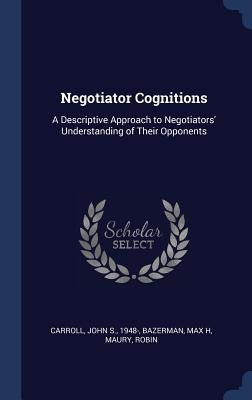 Negotiator Cognitions: A Descriptive Approach to Negotiators Understanding of Their Opponents