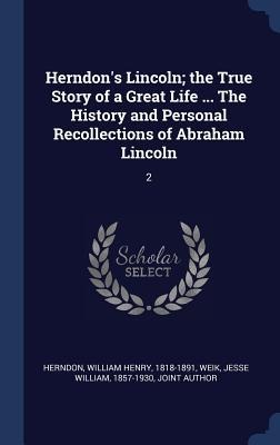 Herndons Lincoln; the True Story of a Great Life ... The History and Personal Recollections of Abraham Lincoln: 2
