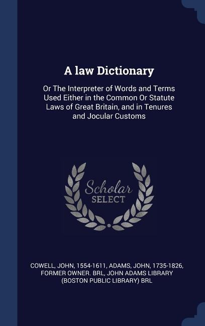 A law Dictionary: Or The Interpreter of Words and Terms Used Either in the Common Or Statute Laws of Great Britain, and in Tenures and Jocular Customs