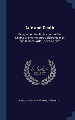 Life and Death: Being an Authentic Account of the Deaths of one Hundred Celebrated men and Women, With Their Portraits