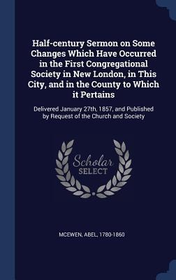 Half-century Sermon on Some Changes Which Have Occurred in the First Congregational Society in New London, in This City, and in the County to Which it