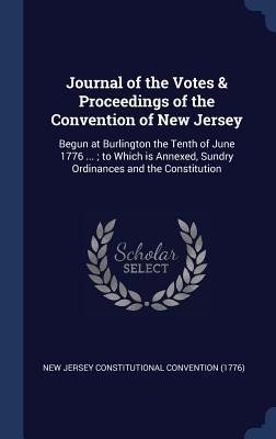 Journal of the Votes & Proceedings of the Convention of New Jersey: Begun at Burlington the Tenth of June 1776 ...; to Which is Annexed, Sundry Ordinances and the Constitution