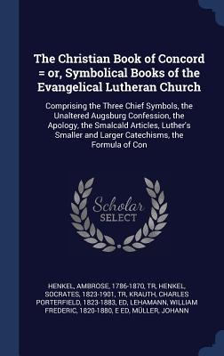 The Christian Book of Concord = or, Symbolical Books of the Evangelical Lutheran Church: Comprising the Three Chief Symbols, the Unaltered Augsburg Confession, the Apology, the Smalcald Articles, Luthers Smaller and Larger Catechisms, the Formula of Con