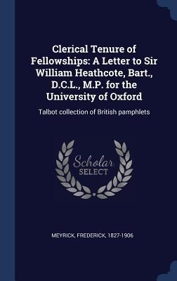Clerical Tenure of Fellowships: A Letter to Sir William Heathcote, Bart., D.C.L., M.P. for the University of Oxford: Talbot collection of British pamphlets