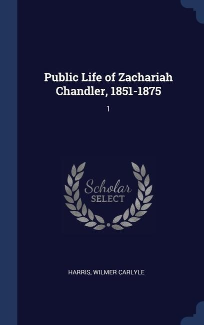 Public Life of Zachariah Chandler, 1851-1875: 1