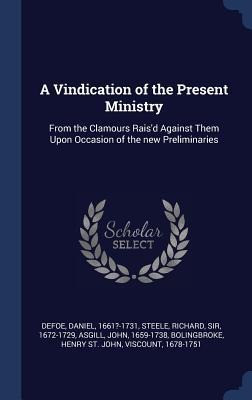A Vindication of the Present Ministry: From the Clamours Raisd Against Them Upon Occasion of the new Preliminaries