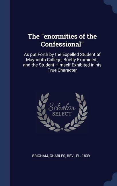The enormities of the Confessional: As put Forth by the Expelled Student of Maynooth College, Briefly Examined; and the Student Himself Exhibited in his True Character