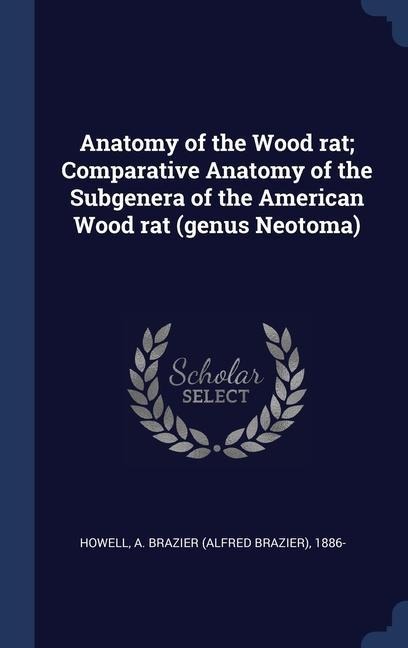 Anatomy of the Wood rat; Comparative Anatomy of the Subgenera of the American Wood rat (genus Neotoma)