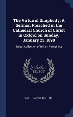 The Virtue of Simplicity: A Sermon Preached in the Cathedral Church of Christ in Oxford on Sunday, January 23, 1898: Talbot Collection of British Pamphlets