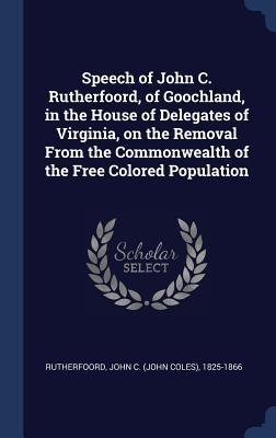 Speech of John C. Rutherfoord, of Goochland, in the House of Delegates of Virginia, on the Removal From the Commonwealth of the Free Colored Populatio