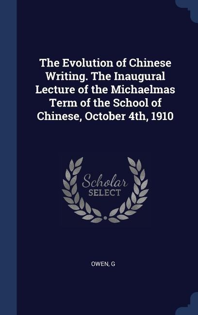 The Evolution of Chinese Writing. The Inaugural Lecture of the Michaelmas Term of the School of Chinese, October 4th, 1910