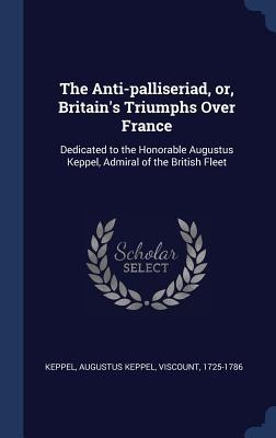 The Anti-palliseriad, or, Britains Triumphs Over France: Dedicated to the Honorable Augustus Keppel, Admiral of the British Fleet