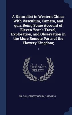 A Naturalist in Western China: With Vasculum, Camera, and gun, Being Some Account of Eleven Years Travel, Exploration, and Observation in the More Remote Parts of the Flowery Kingdom; 1