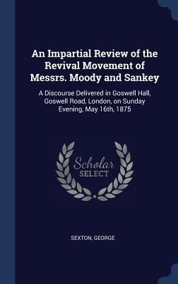 An Impartial Review of the Revival Movement of Messrs. Moody and Sankey: A Discourse Delivered in Goswell Hall, Goswell Road, London, on Sunday Evening, May 16th, 1875