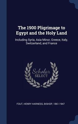 The 1900 Pligrimage to Egypt and the Holy Land: Including Syria, Asia Minor, Greece, Italy, Switzerland, and France