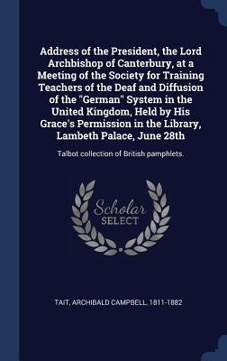 Address of the President, the Lord Archbishop of Canterbury, at a Meeting of the Society for Training Teachers of the Deaf and Diffusion of the German System in the United Kingdom, Held by His Graces Permission in the Library, Lambeth Palace, June 28th: T
