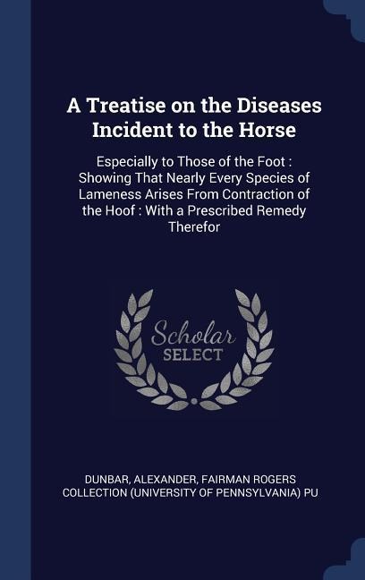A Treatise on the Diseases Incident to the Horse: Especially to Those of the Foot: Showing That Nearly Every Species of Lameness Arises From Contraction of the Hoof: With a Prescribed Remedy Therefor