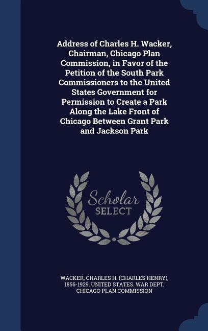 Address of Charles H. Wacker, Chairman, Chicago Plan Commission, in Favor of the Petition of the South Park Commissioners to the United States Government for Permission to Create a Park Along the Lake Front of Chicago Between Grant Park and Jackson Park