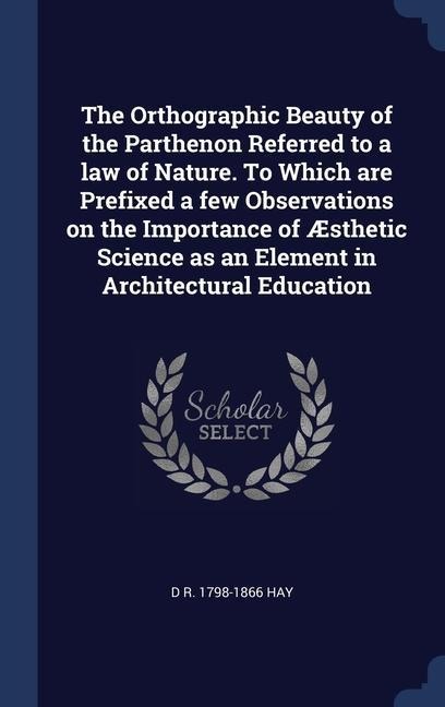 The Orthographic Beauty of the Parthenon Referred to a law of Nature. To Which are Prefixed a few Observations on the Importance of Æsthetic Science as an Element in Architectural Education