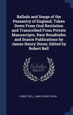Ballads and Songs of the Peasantry of England, Taken Down From Oral Recitation and Transcribed From Private Manuscripts, Rare Broadsides and Scarce Pu