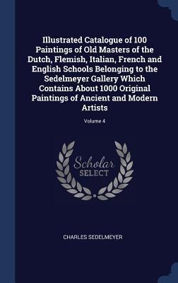 Illustrated Catalogue of 100 Paintings of Old Masters of the Dutch, Flemish, Italian, French and English Schools Belonging to the Sedelmeyer Gallery W