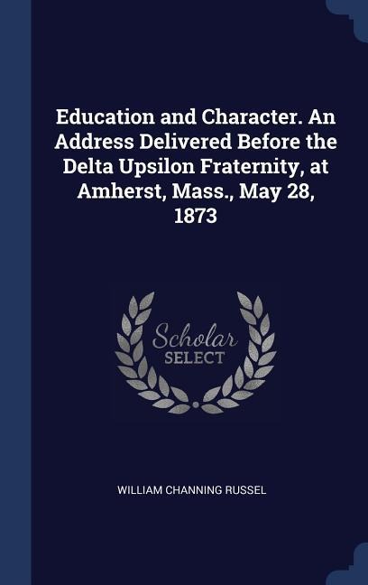 Education and Character. An Address Delivered Before the Delta Upsilon Fraternity, at Amherst, Mass., May 28, 1873