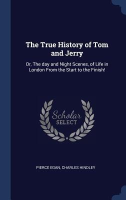 The True History of Tom and Jerry: Or, The day and Night Scenes, of Life in London From the Start to the Finish!