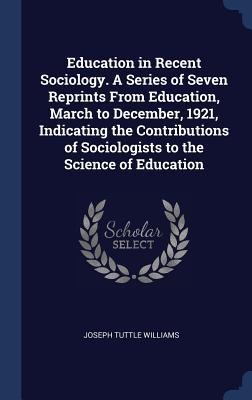 Education in Recent Sociology. A Series of Seven Reprints From Education, March to December, 1921, Indicating the Contributions of Sociologists to the Science of Education