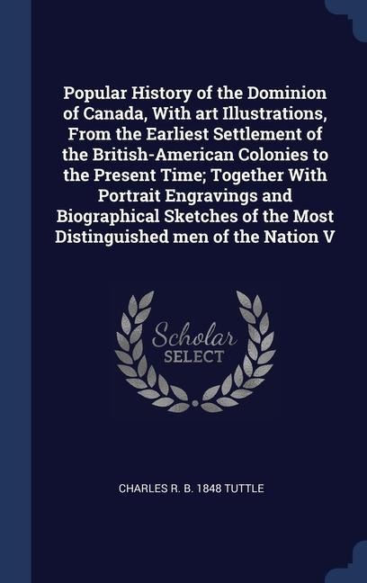 Popular History of the Dominion of Canada, With art Illustrations, From the Earliest Settlement of the British-American Colonies to the Present Time;